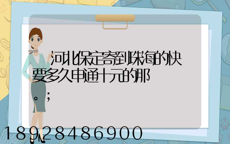 從河北保定寄到珠海的快遞要多久申通十元的那種。